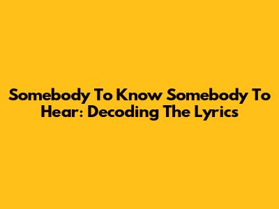 Somebody To Know Somebody To Hear: Decoding The Lyrics