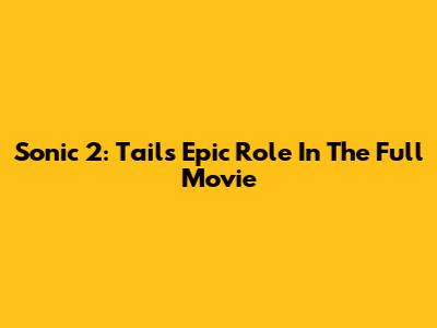 Sonic 2: Tails' Epic Role In The Full Movie