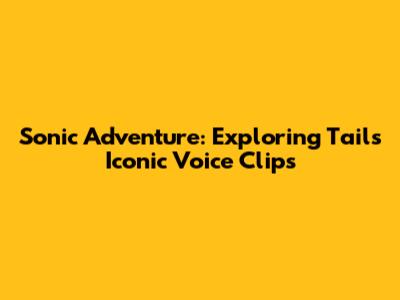 Sonic Adventure: Exploring Tails' Iconic Voice Clips