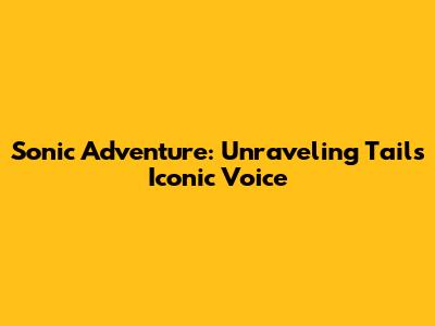 Sonic Adventure: Unraveling Tails' Iconic Voice