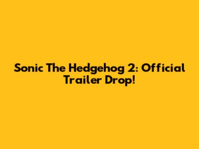 Sonic The Hedgehog 2: Official Trailer Drop!