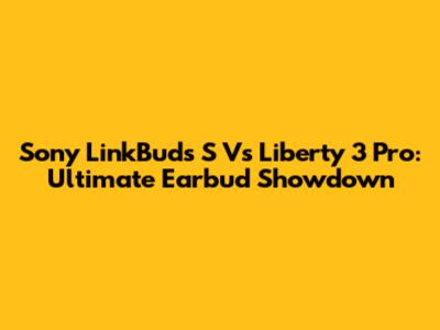 Sony LinkBuds S Vs Liberty 3 Pro: Ultimate Earbud Showdown