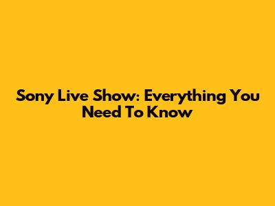 Sony Live Show: Everything You Need To Know
