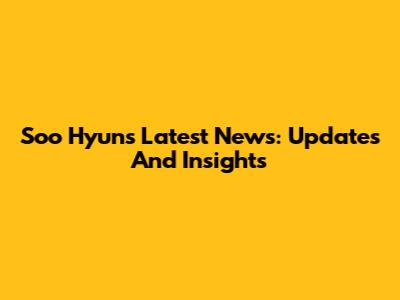 Soo Hyun's Latest News: Updates And Insights