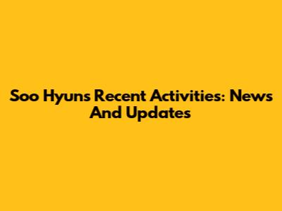 Soo Hyun's Recent Activities: News And Updates