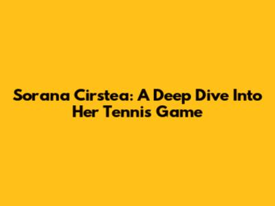 Sorana Cirstea: A Deep Dive Into Her Tennis Game