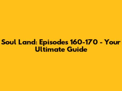 Soul Land: Episodes 160-170 - Your Ultimate Guide