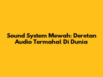 Sound System Mewah: Deretan Audio Termahal Di Dunia
