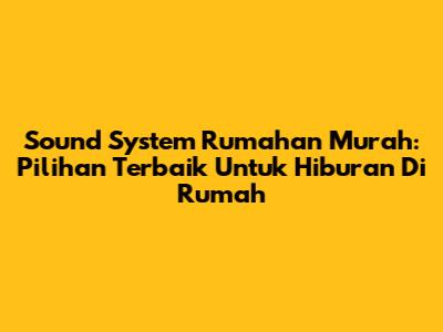 Sound System Rumahan Murah: Pilihan Terbaik Untuk Hiburan Di Rumah