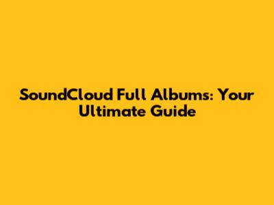 SoundCloud Full Albums: Your Ultimate Guide