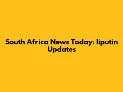 South Africa News Today: Iiputin Updates