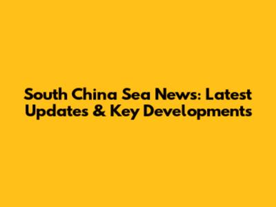 South China Sea News: Latest Updates & Key Developments