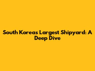 South Korea's Largest Shipyard: A Deep Dive