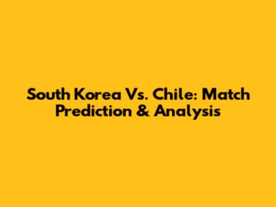 South Korea Vs. Chile: Match Prediction & Analysis