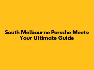 South Melbourne Porsche Meets: Your Ultimate Guide
