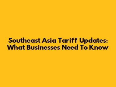 Southeast Asia Tariff Updates: What Businesses Need To Know