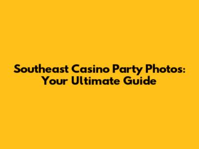 Southeast Casino Party Photos: Your Ultimate Guide