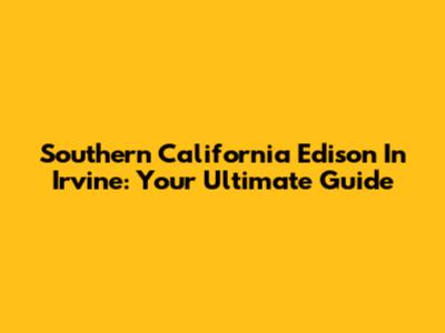 Southern California Edison In Irvine: Your Ultimate Guide