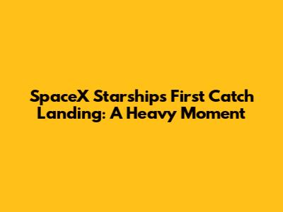 SpaceX Starship's First Catch Landing: A Heavy Moment