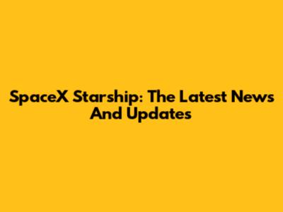 SpaceX Starship: The Latest News And Updates