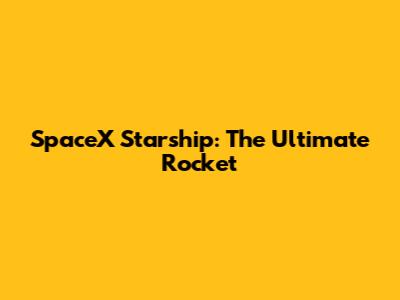 SpaceX Starship: The Ultimate Rocket