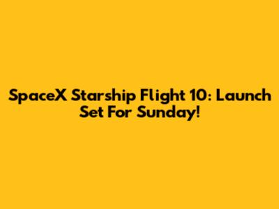 SpaceX Starship Flight 10: Launch Set For Sunday!