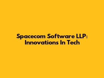 Spacecom Software LLP: Innovations In Tech