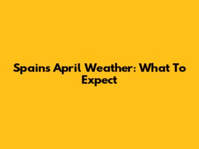 Spain's April Weather: What To Expect