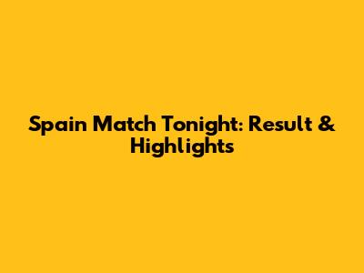 Spain Match Tonight: Result & Highlights