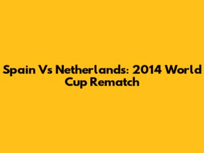 Spain Vs Netherlands: 2014 World Cup Rematch