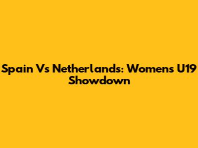 Spain Vs Netherlands: Women's U19 Showdown