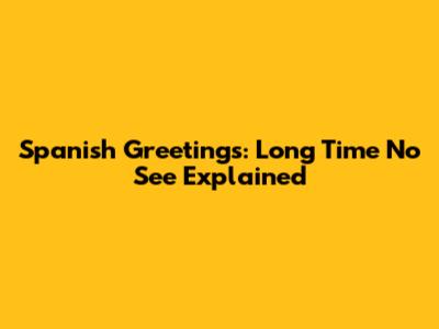 Spanish Greetings: 'Long Time No See' Explained