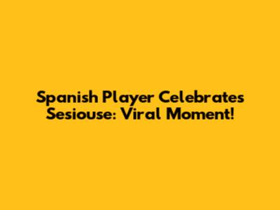Spanish Player Celebrates Sesiouse: Viral Moment!