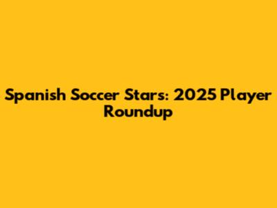 Spanish Soccer Stars: 2025 Player Roundup