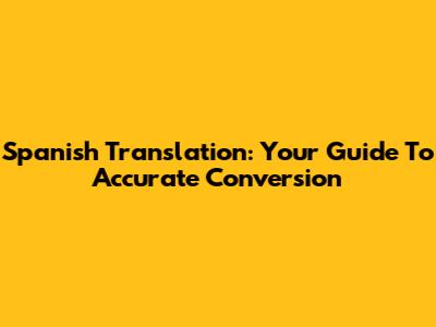 Spanish Translation: Your Guide To Accurate Conversion