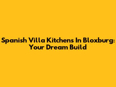 Spanish Villa Kitchens In Bloxburg: Your Dream Build