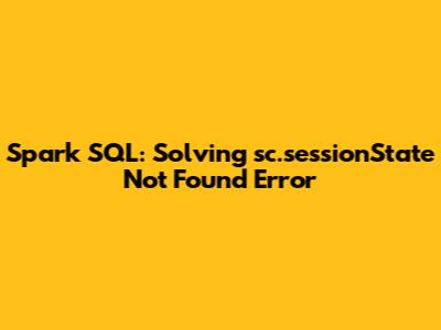 Spark SQL: Solving 'sc.sessionState' Not Found Error