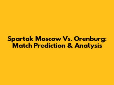 Spartak Moscow Vs. Orenburg: Match Prediction & Analysis
