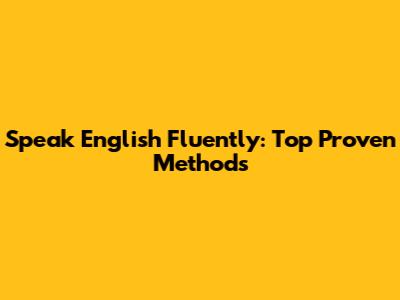 Speak English Fluently: Top Proven Methods