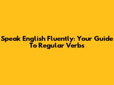 Speak English Fluently: Your Guide To Regular Verbs
