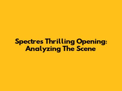 Spectre's Thrilling Opening: Analyzing The Scene