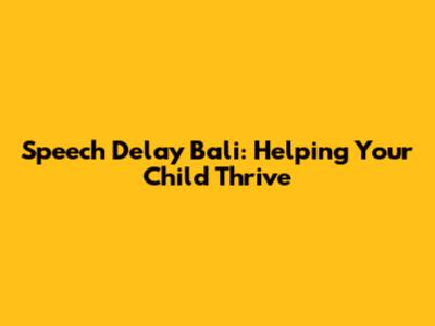 Speech Delay Bali: Helping Your Child Thrive
