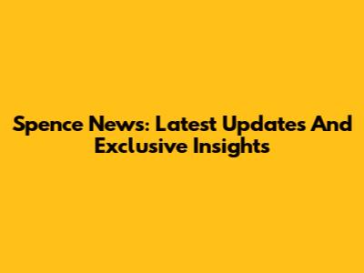 Spence News: Latest Updates And Exclusive Insights