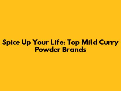 Spice Up Your Life: Top Mild Curry Powder Brands