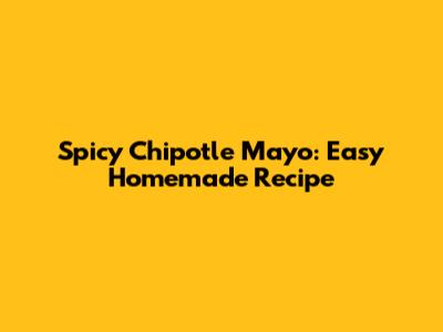 Spicy Chipotle Mayo: Easy Homemade Recipe