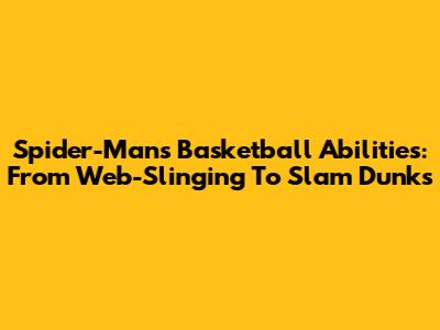 Spider-Man's Basketball Abilities: From Web-Slinging To Slam Dunks