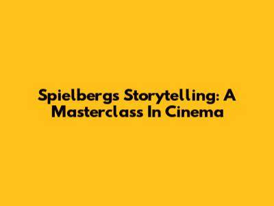 Spielberg's Storytelling: A Masterclass In Cinema