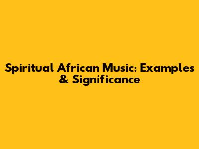 Spiritual African Music: Examples & Significance