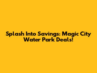 Splash Into Savings: Magic City Water Park Deals!