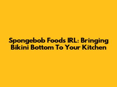 Spongebob Foods IRL: Bringing Bikini Bottom To Your Kitchen